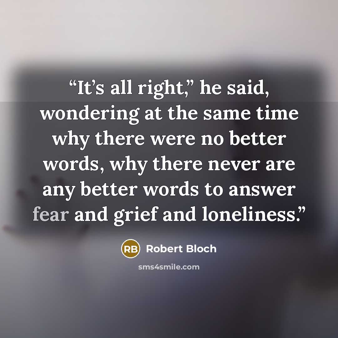 “It’s all right,” he said, wondering at the same time why there were no better words, why there never are any better words to answer fear and grief and loneliness.” quote by Robert Bloch