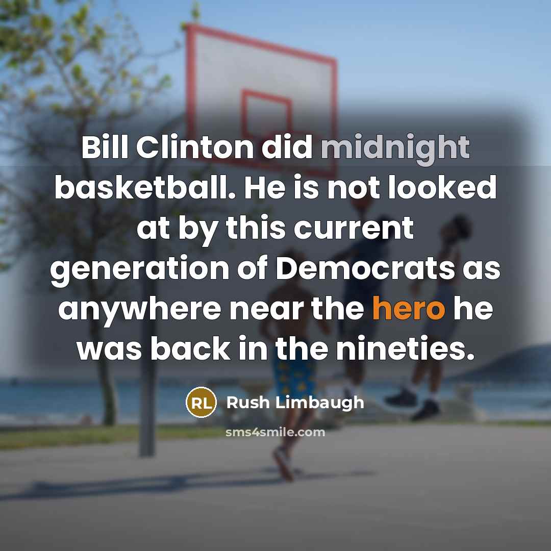“Bill Clinton did midnight basketball. He is not looked at by this current generation of Democrats as anywhere near the hero he was back in the nineties.” quote by Rush Limbaugh