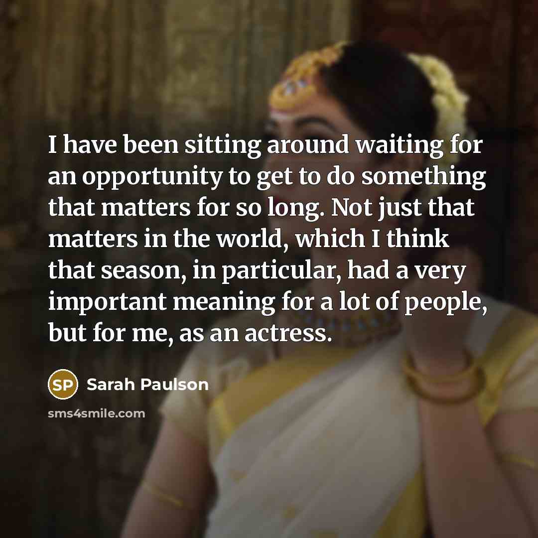 “I have been sitting around waiting for an opportunity to get to do something that matters for so long. Not just that matters in the world, which I think that season, in particular, had a very important meaning for a lot of people, but for me, as an actress.” quote by Sarah Paulson