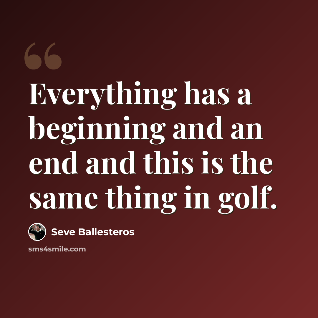 “Everything has a beginning and an end and this is the same thing in golf.” quote by Seve Ballesteros