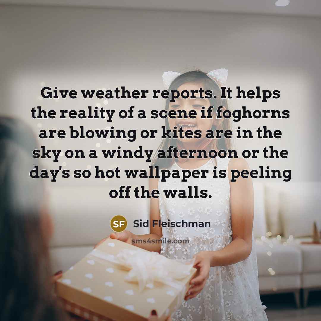 “Give weather reports. It helps the reality of a scene if foghorns are blowing or kites are in the sky on a windy afternoon or the day's so hot wallpaper is peeling off the walls.” quote by Sid Fleischman