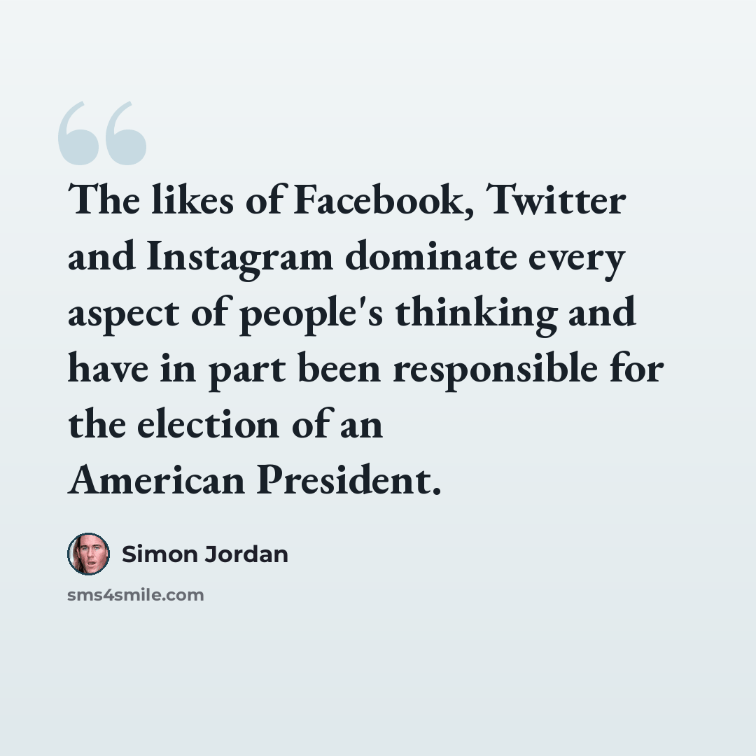“The likes of Facebook, Twitter and Instagram dominate every aspect of people's thinking and have in part been responsible for the election of an American President.” quote by Simon Jordan