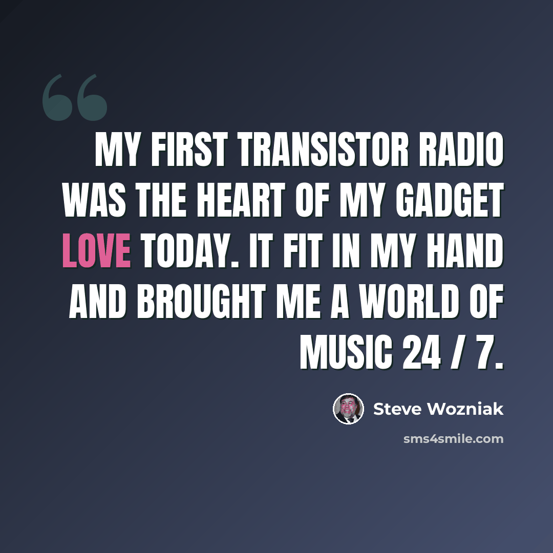 “My first transistor radio was the heart of my gadget love today. It fit in my hand and brought me a world of music 24 / 7.” quote by Steve Wozniak