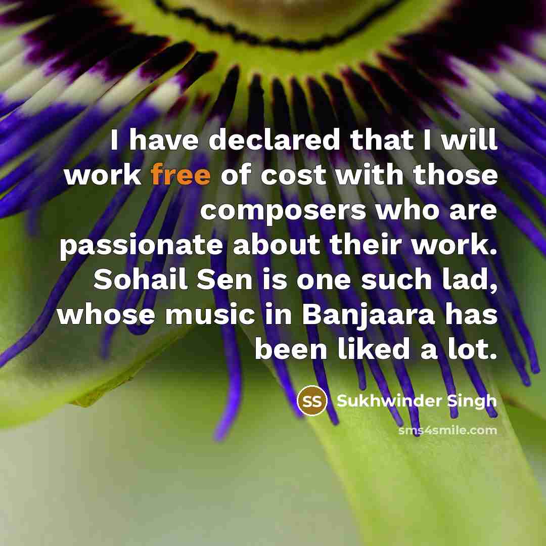 “I have declared that I will work free of cost with those composers who are passionate about their work. Sohail Sen is one such lad, whose music in Banjaara has been liked a lot.” quote by Sukhwinder Singh