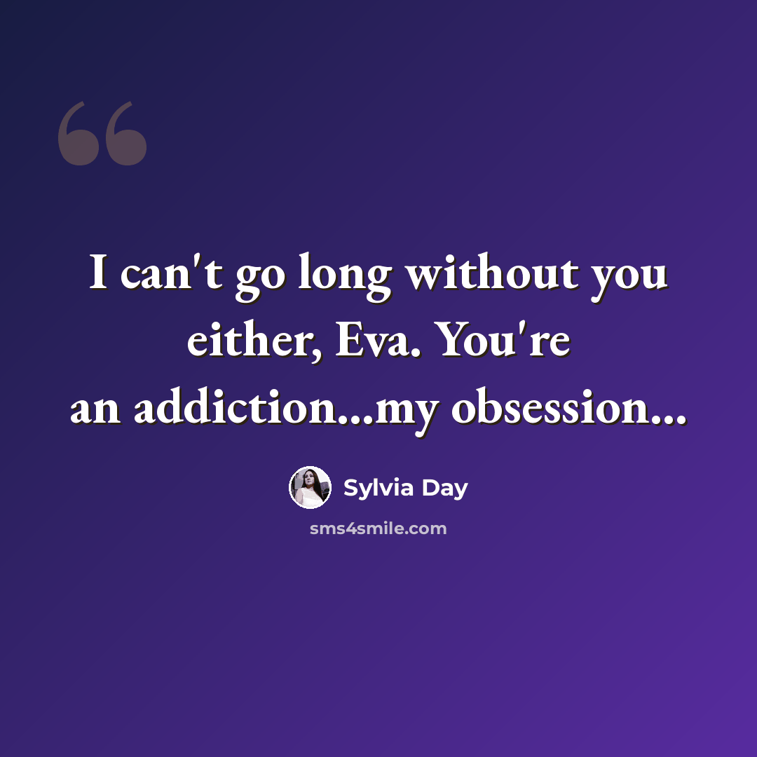 “I can't go long without you either, Eva. You're an addiction...my obsession...” quote by Sylvia Day