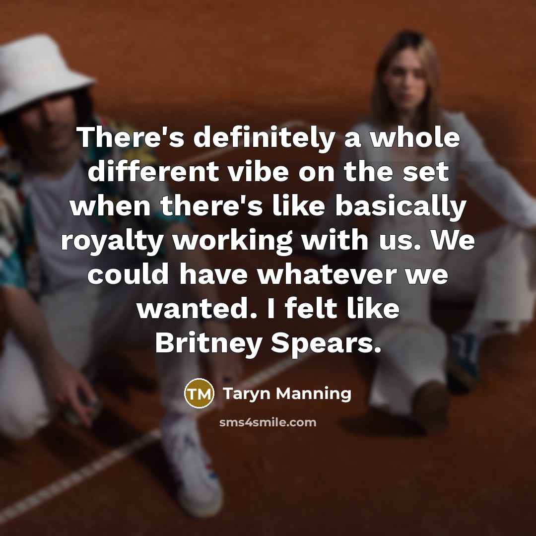 “There's definitely a whole different vibe on the set when there's like basically royalty working with us. We could have whatever we wanted. I felt like Britney Spears.” quote by Taryn Manning