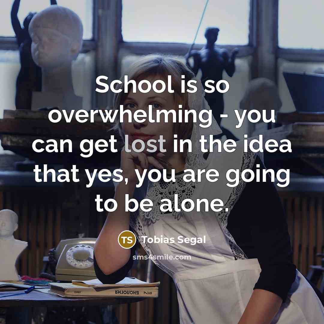 “School is so overwhelming - you can get lost in the idea that yes, you are going to be alone.” quote by Tobias Segal