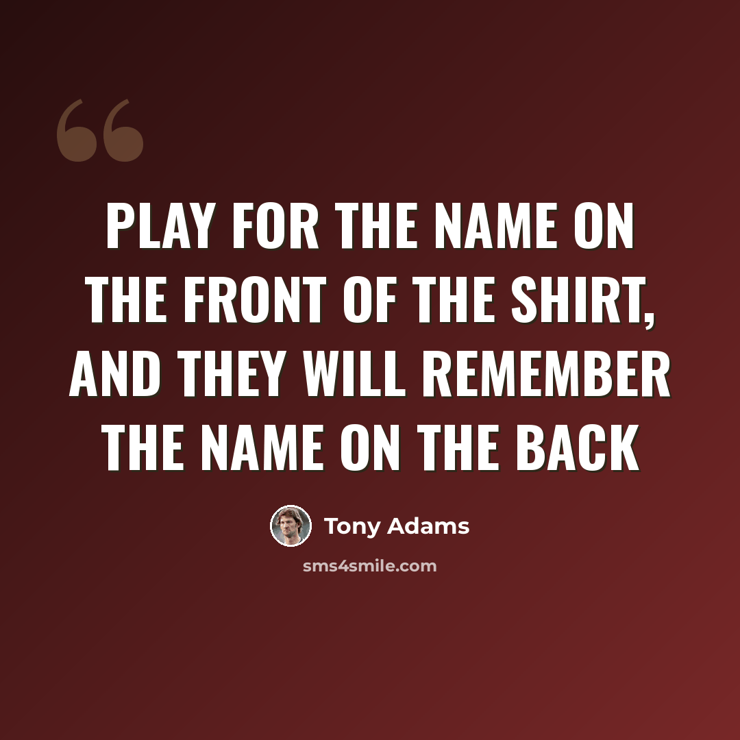 “Play for the name on the front of the shirt, and they will remember the name on the back” quote by Tony Adams