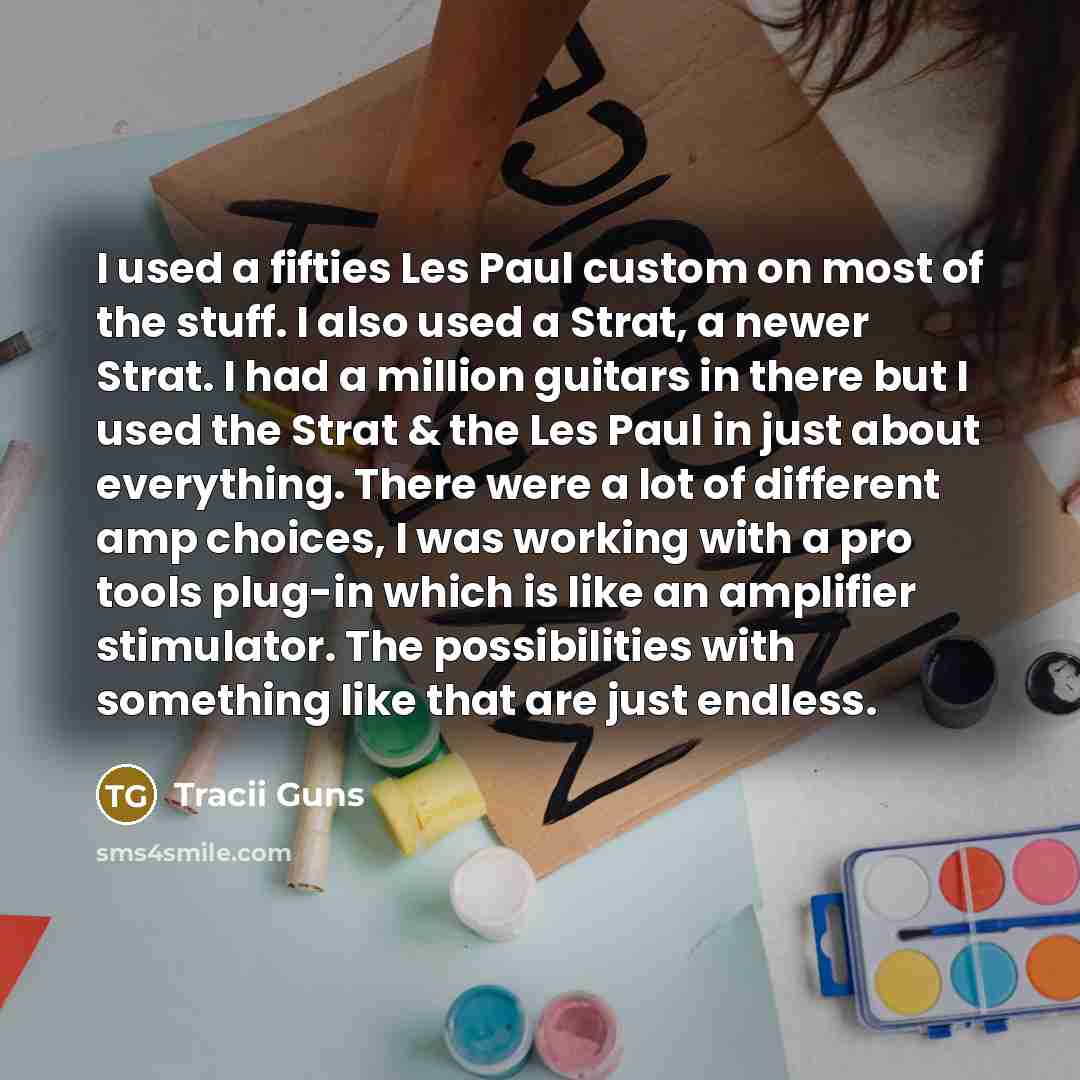 “I used a fifties Les Paul custom on most of the stuff. I also used a Strat, a newer Strat. I had a million guitars in there but I used the Strat & the Les Paul in just about everything. There were a lot of different amp choices, I was working with a pro tools plug-in which is like an amplifier…” quote by Tracii Guns