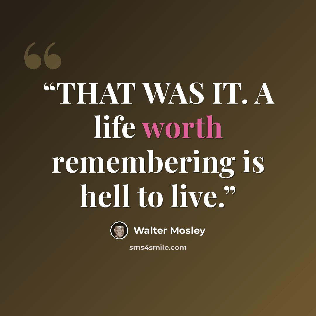 “THAT WAS IT. A life worth remembering is hell to live.” quote by Walter Mosley