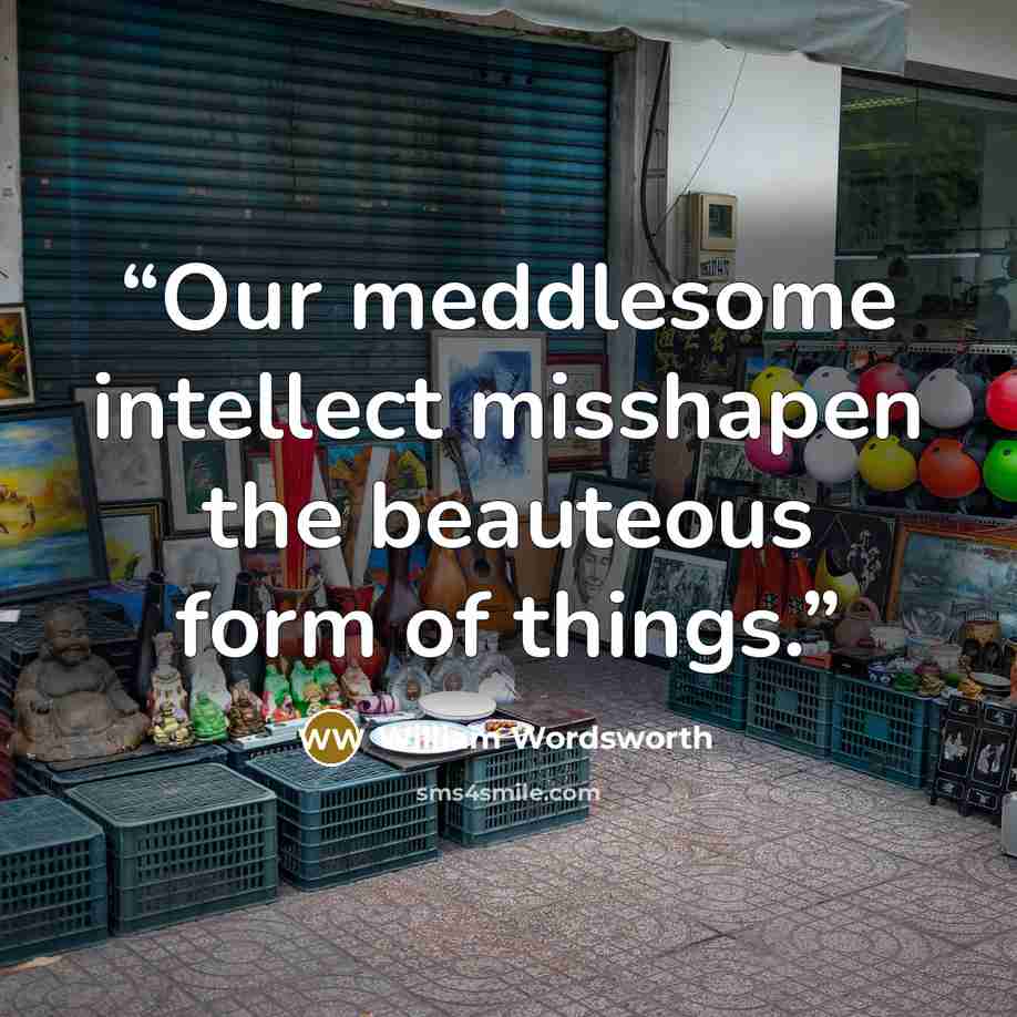 “Our meddlesome intellect misshapen the beauteous form of things.” quote by William Wordsworth