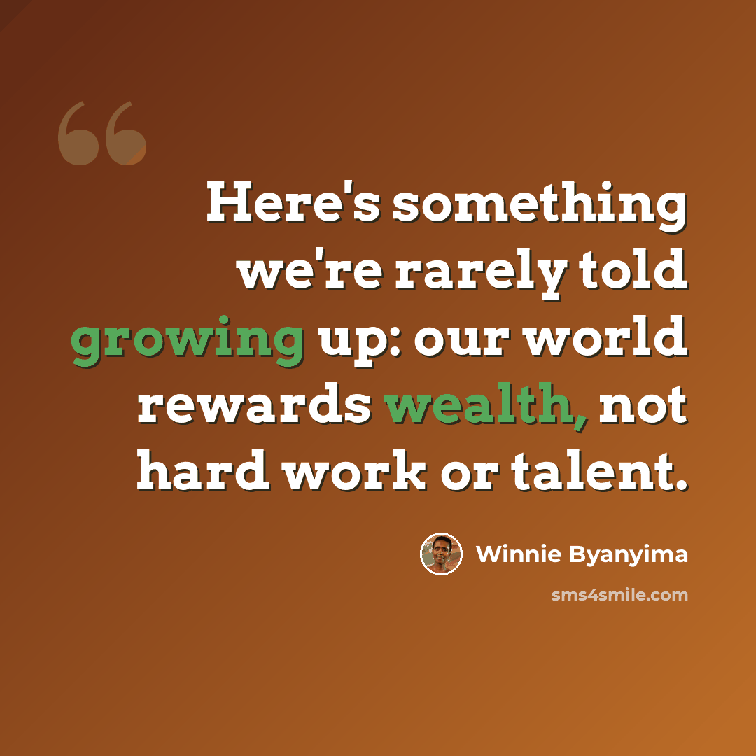 “Here's something we're rarely told growing up: our world rewards wealth, not hard work or talent.” quote by Winnie Byanyima
