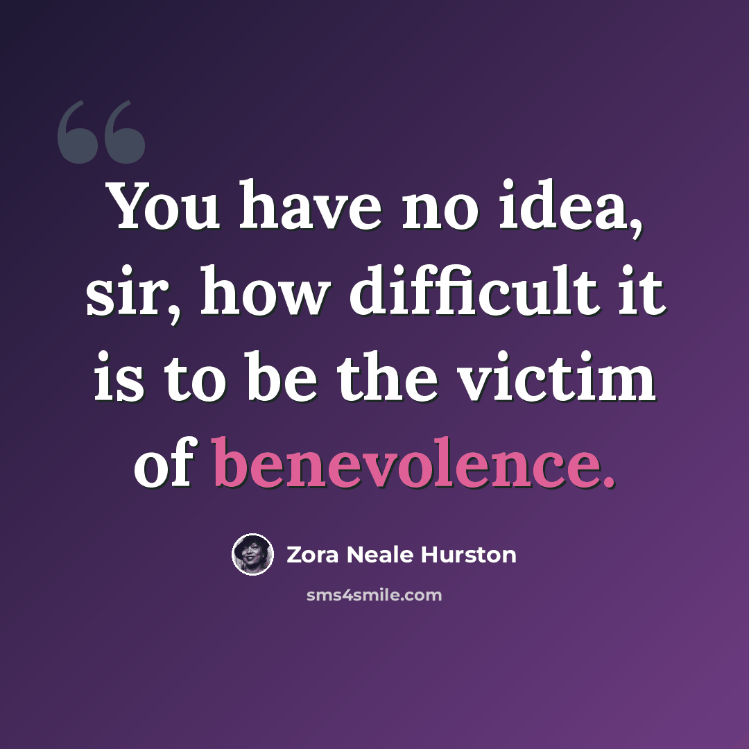 “You have no idea, sir, how difficult it is to be the victim of benevolence.” quote by Zora Neale Hurston