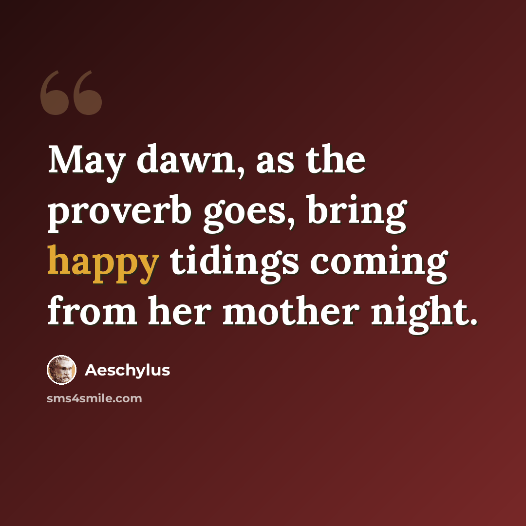 “May dawn, as the proverb goes, bring happy tidings coming from her mother night.” quote by Aeschylus