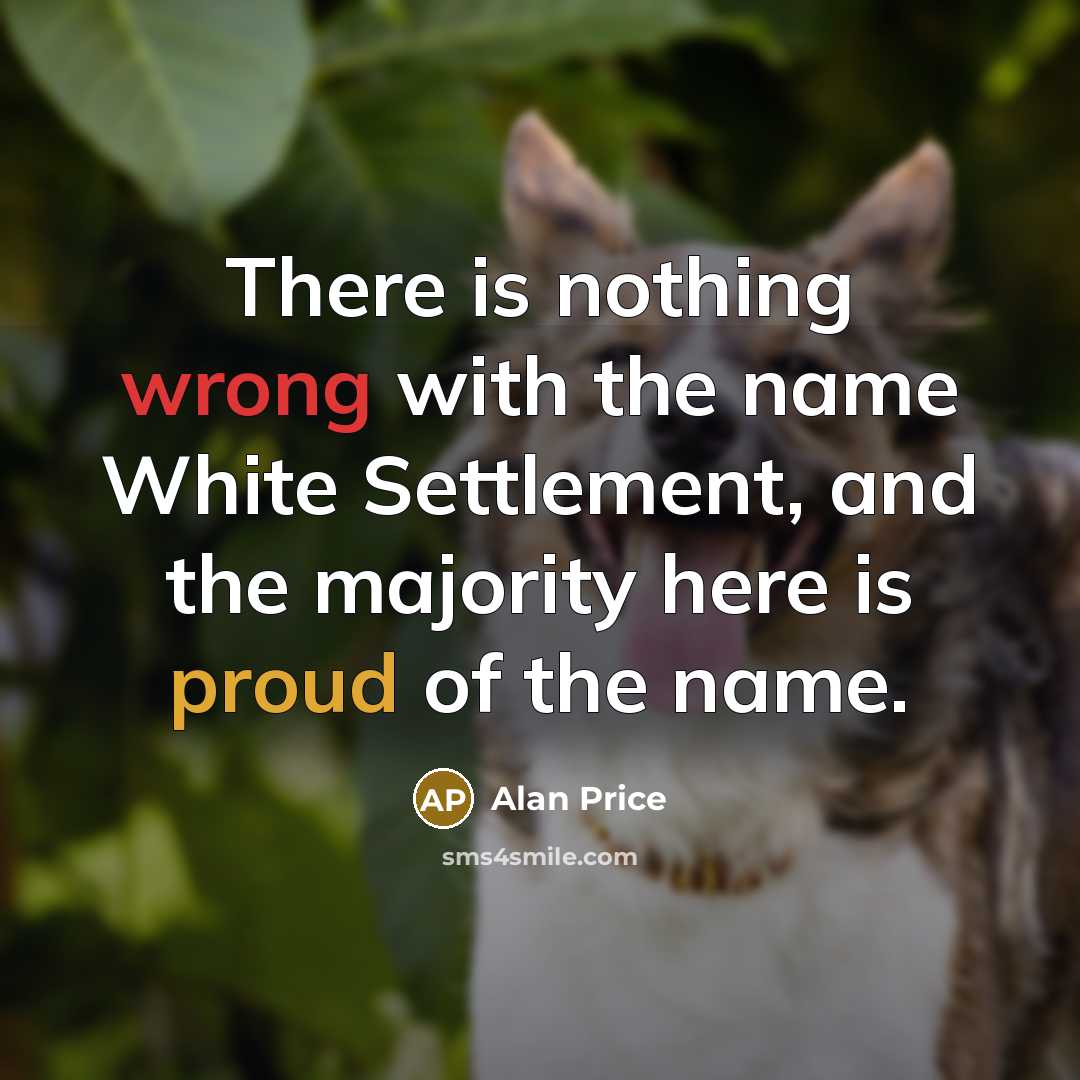“There is nothing wrong with the name White Settlement, and the majority here is proud of the name.” quote by Alan Price