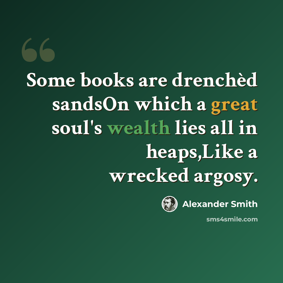 “Some books are drenchèd sandsOn which a great soul's wealth lies all in heaps,Like a wrecked argosy.” quote by Alexander Smith