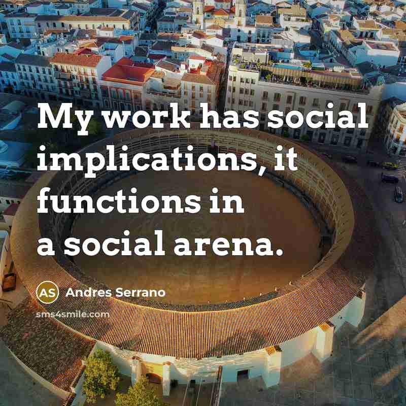 “My work has social implications, it functions in a social arena.” quote by Andres Serrano