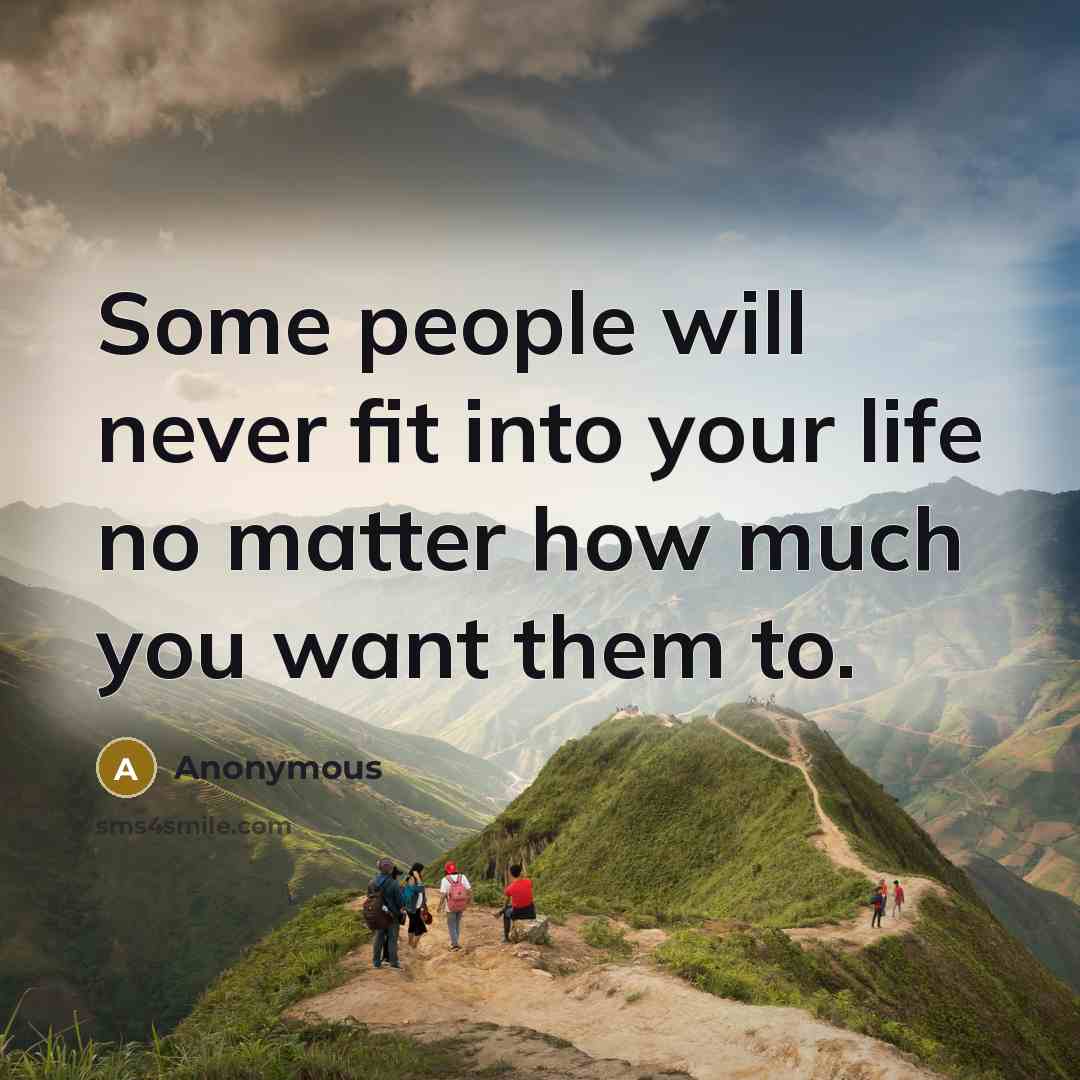“Some people will never fit into your life no matter how much you want them to.” quote by Anonymous