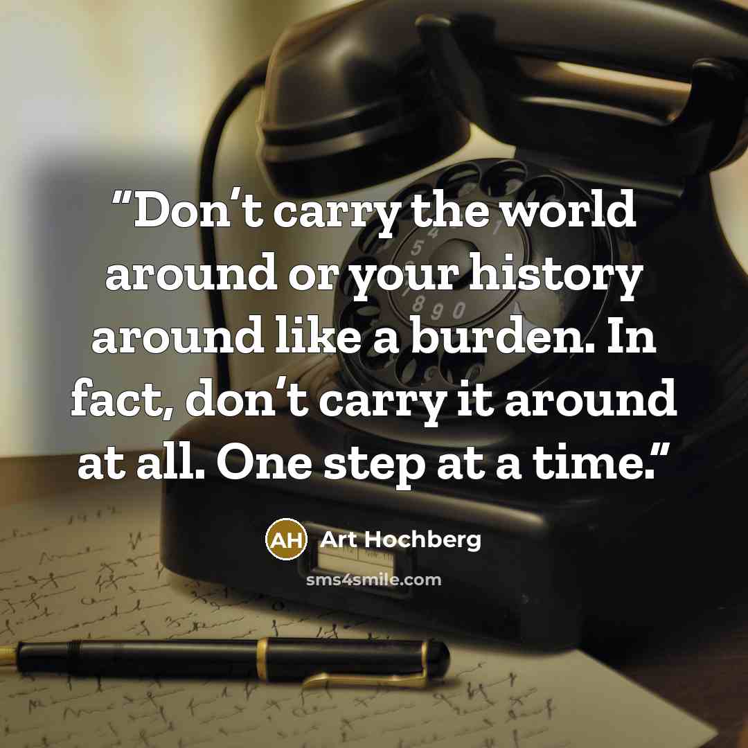 “Don’t carry the world around or your history around like a burden. In fact, don’t carry it around at all. One step at a time.” quote by Art Hochberg