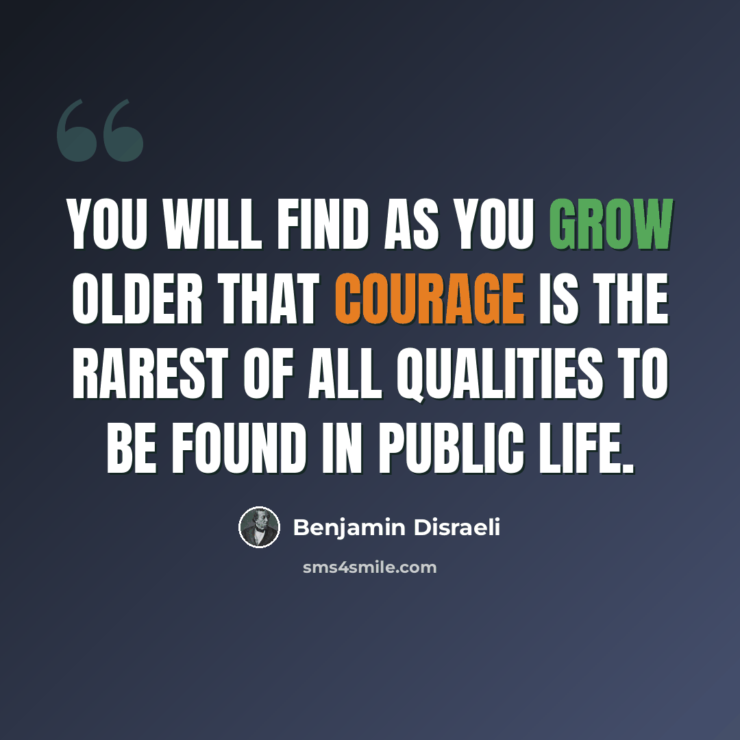 “You will find as you grow older that courage is the rarest of all qualities to be found in public life.” quote by Benjamin Disraeli