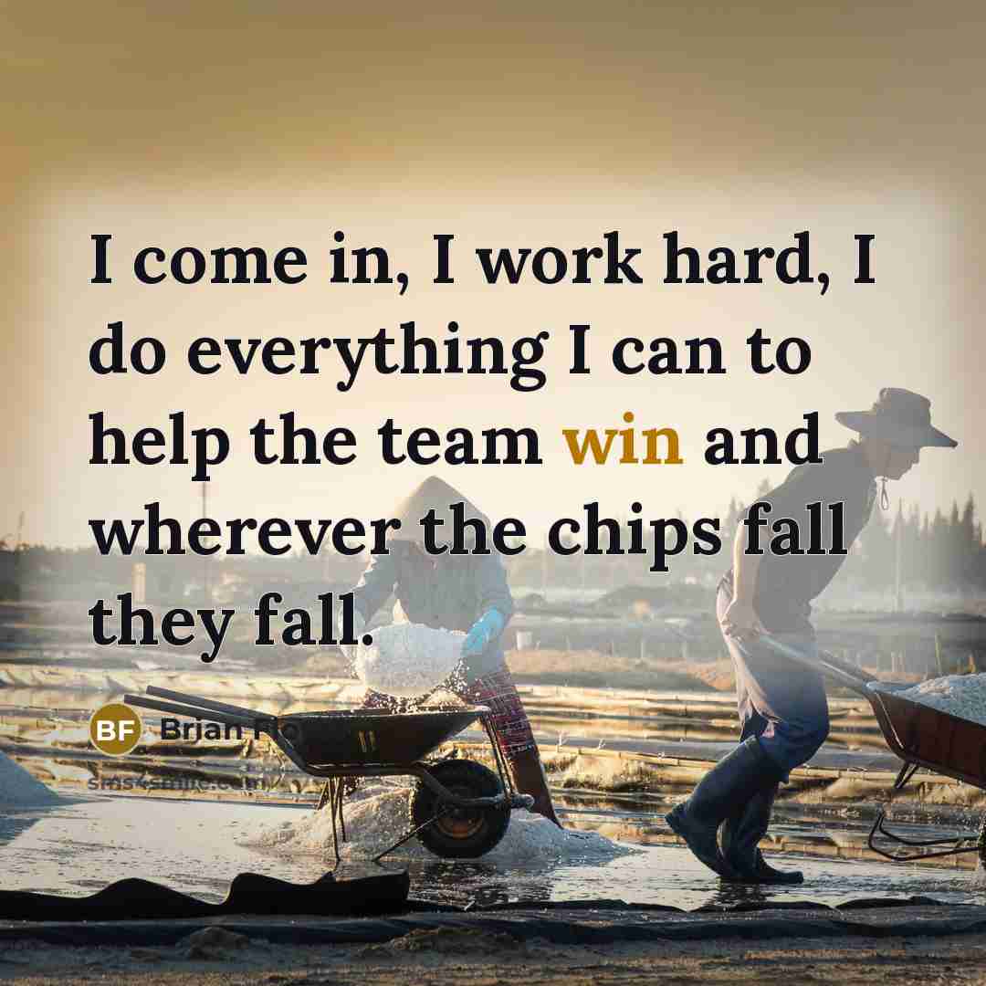 “I come in, I work hard, I do everything I can to help the team win and wherever the chips fall they fall.” quote by Brian Flores