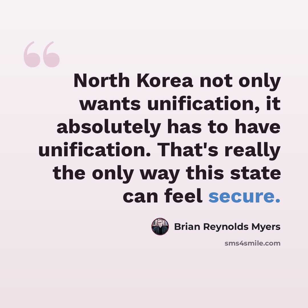 “North Korea not only wants unification, it absolutely has to have unification. That's really the only way this state can feel secure.” quote by Brian Reynolds Myers