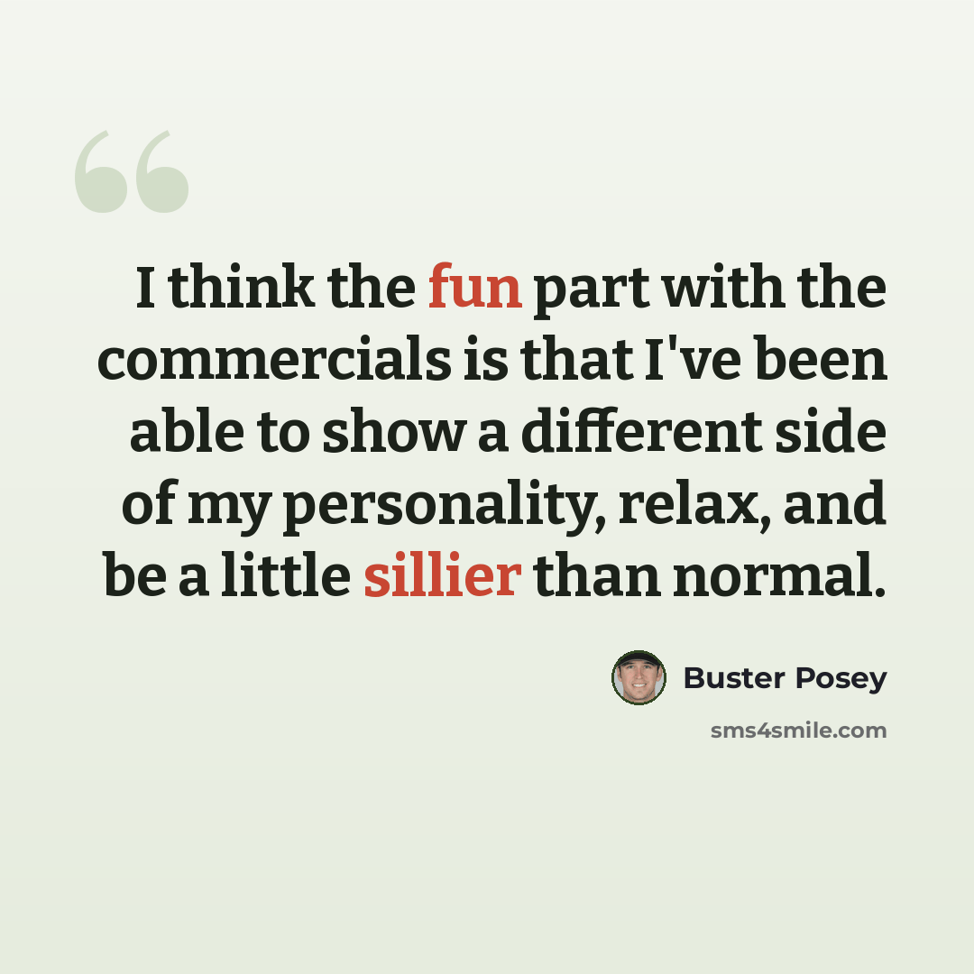 “I think the fun part with the commercials is that I've been able to show a different side of my personality, relax, and be a little sillier than normal.” quote by Buster Posey