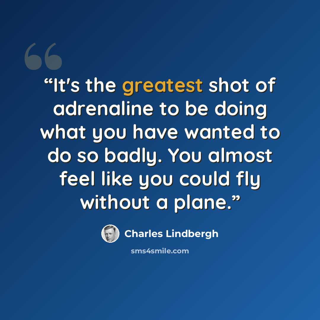 “It's the greatest shot of adrenaline to be doing what you have wanted to do so badly. You almost feel like you could fly without a plane.” quote by Charles Lindbergh