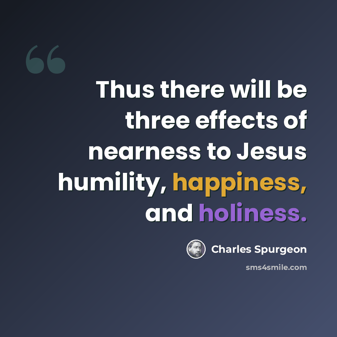 “Thus there will be three effects of nearness to Jesus humility, happiness, and holiness.” quote by Charles Spurgeon