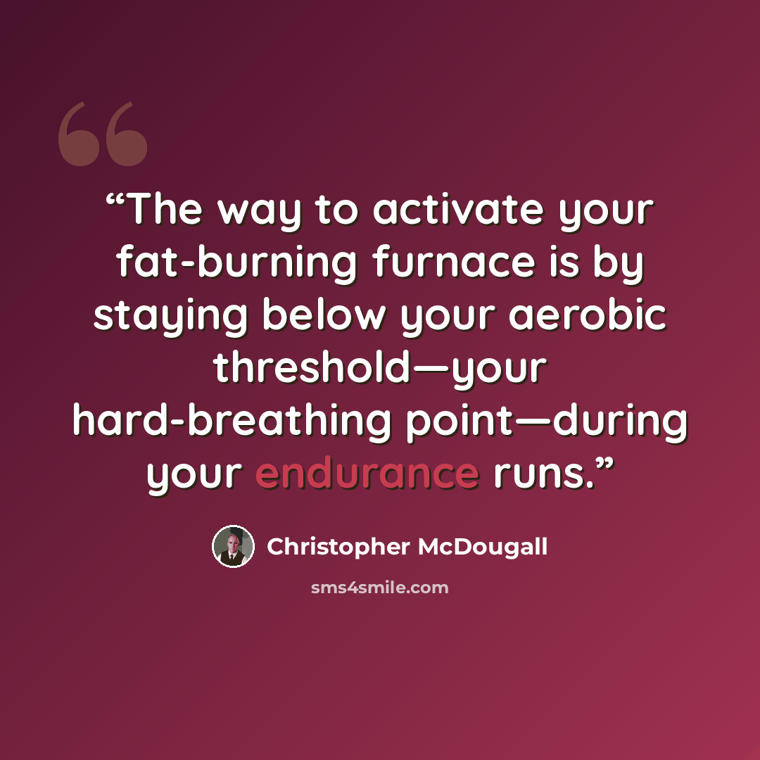 “The way to activate your fat-burning furnace is by staying below your aerobic threshold—your hard-breathing point—during your endurance runs.” quote by Christopher McDougall