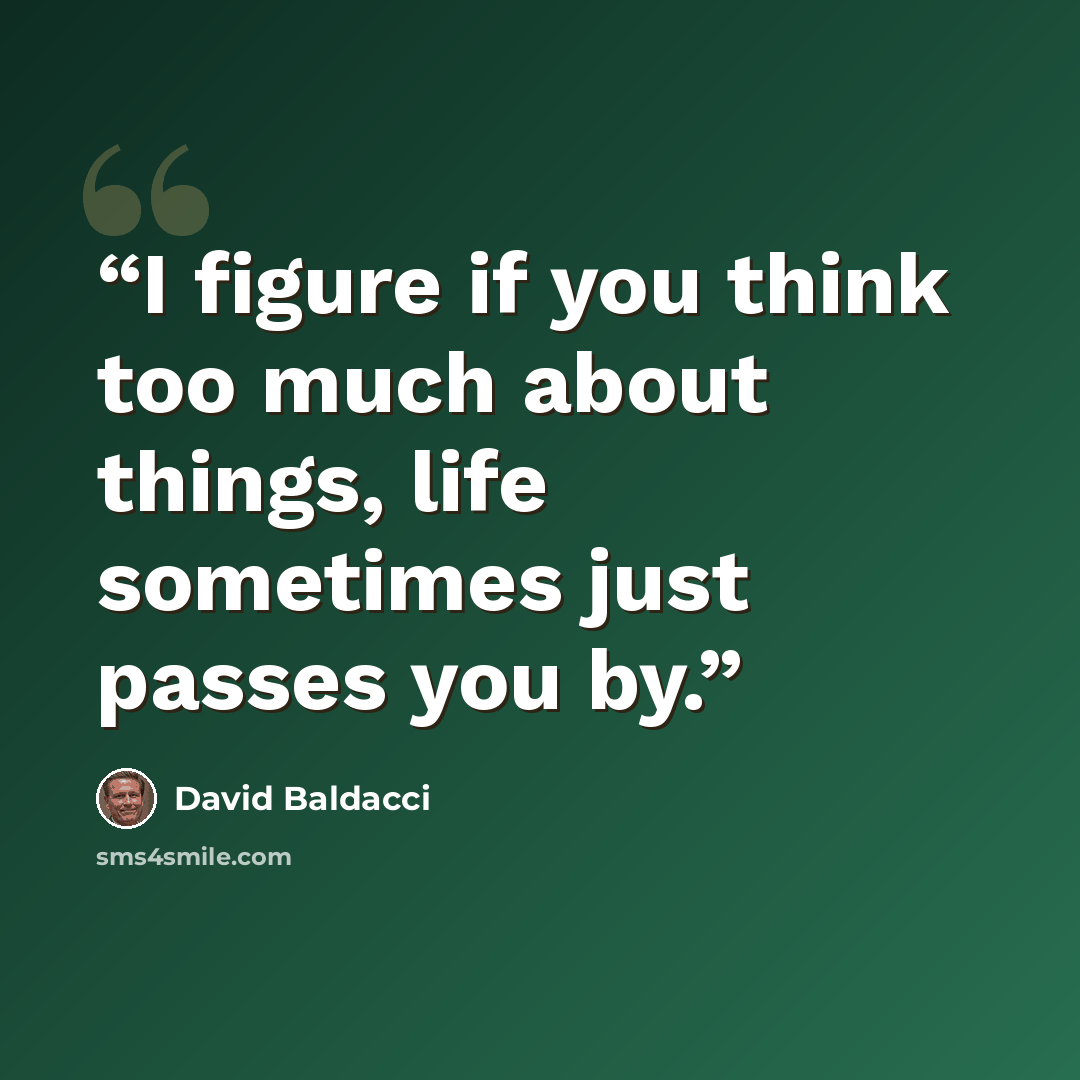 “I figure if you think too much about things, life sometimes just passes you by.” quote by David Baldacci