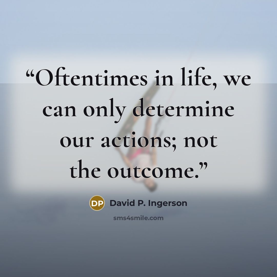 “Oftentimes in life, we can only determine our actions; not the outcome.” quote by David P. Ingerson