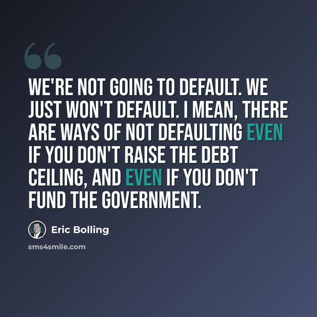 “We're not going to default. We just won't default. I mean, there are ways of not defaulting even if you don't raise the debt ceiling, and even if you don't fund the government.” quote by Eric Bolling