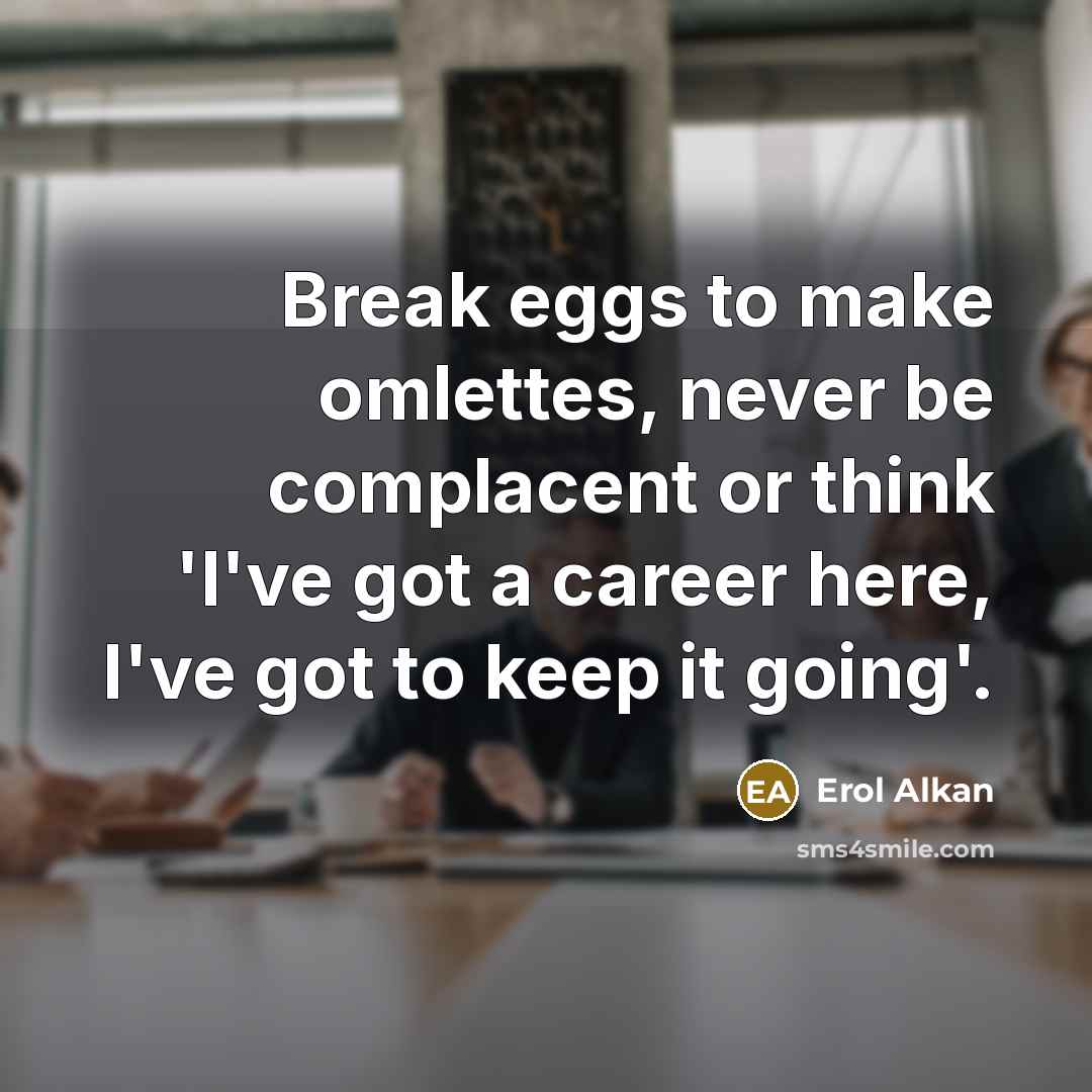 “Break eggs to make omlettes, never be complacent or think 'I've got a career here, I've got to keep it going'.” quote by Erol Alkan