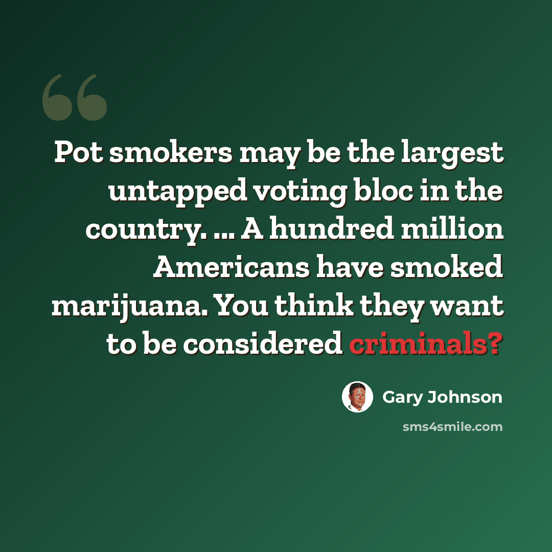 “Pot smokers may be the largest untapped voting bloc in the country. ... A hundred million Americans have smoked marijuana. You think they want to be considered criminals?” quote by Gary Johnson