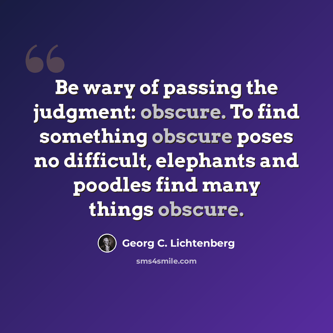 “Be wary of passing the judgment: obscure. To find something obscure poses no difficult, elephants and poodles find many things obscure.” quote by Georg C. Lichtenberg