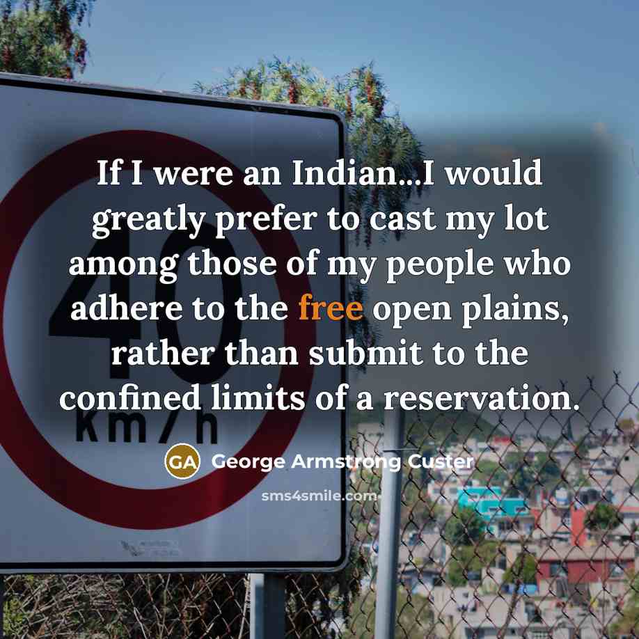 “If I were an Indian...I would greatly prefer to cast my lot among those of my people who adhere to the free open plains, rather than submit to the confined limits of a reservation.” quote by George Armstrong Custer