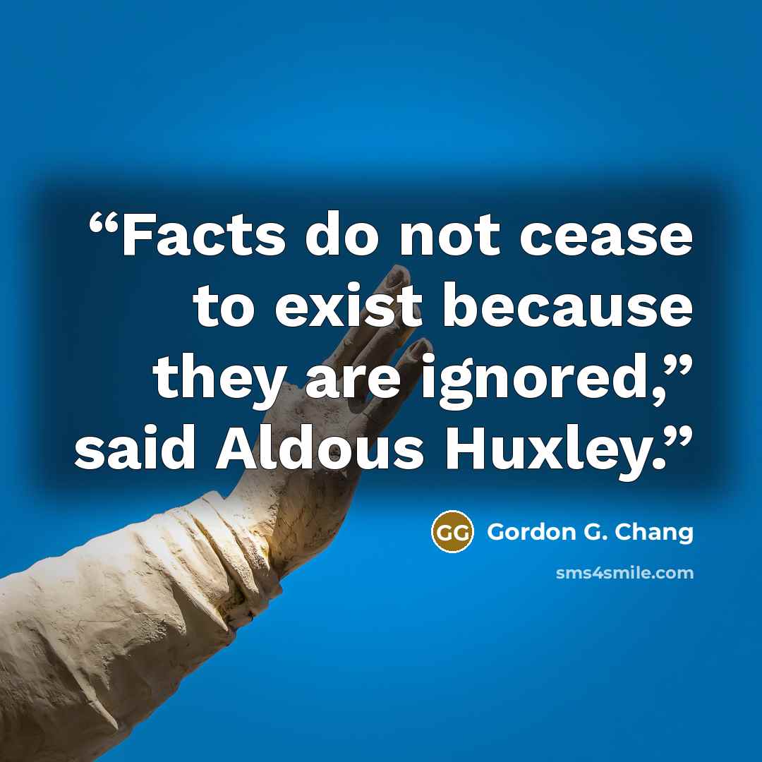 “Facts do not cease to exist because they are ignored,” said Aldous Huxley.” quote by Gordon G. Chang