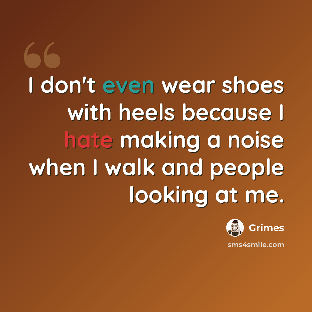 “I don't even wear shoes with heels because I hate making a noise when I walk and people looking at me.” quote by Grimes