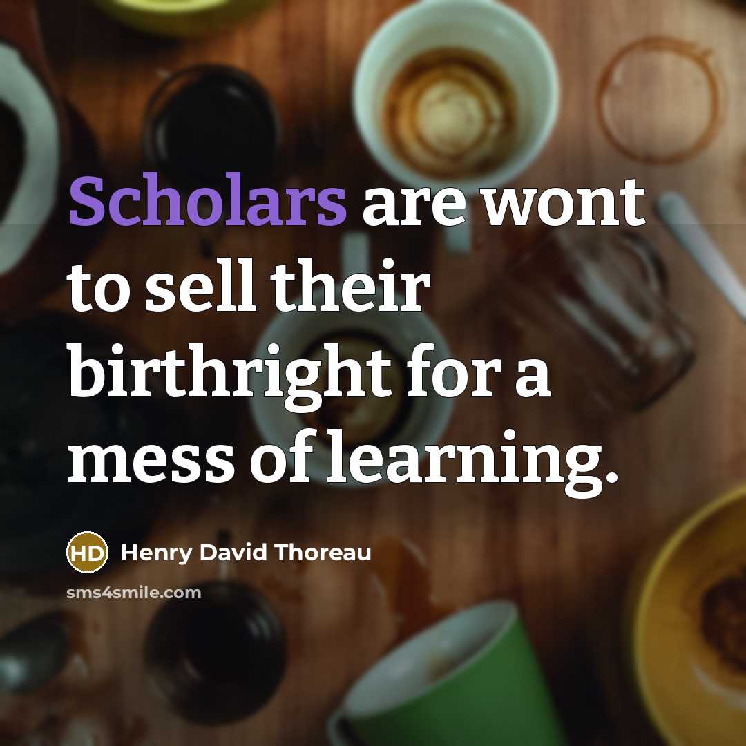 “Scholars are wont to sell their birthright for a mess of learning.” quote by Henry David Thoreau