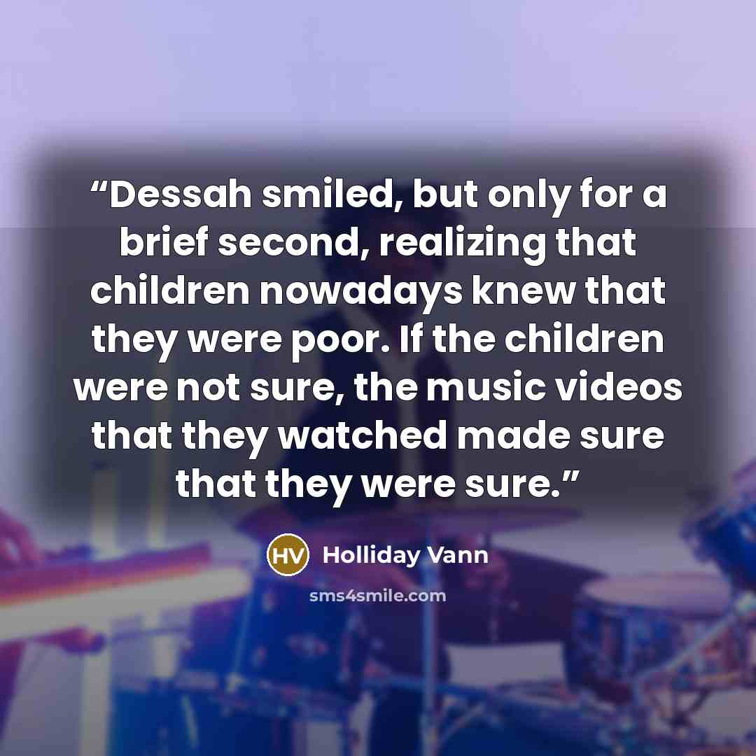 “Dessah smiled, but only for a brief second, realizing that children nowadays knew that they were poor. If the children were not sure, the music videos that they watched made sure that they were sure.” quote by Holliday Vann