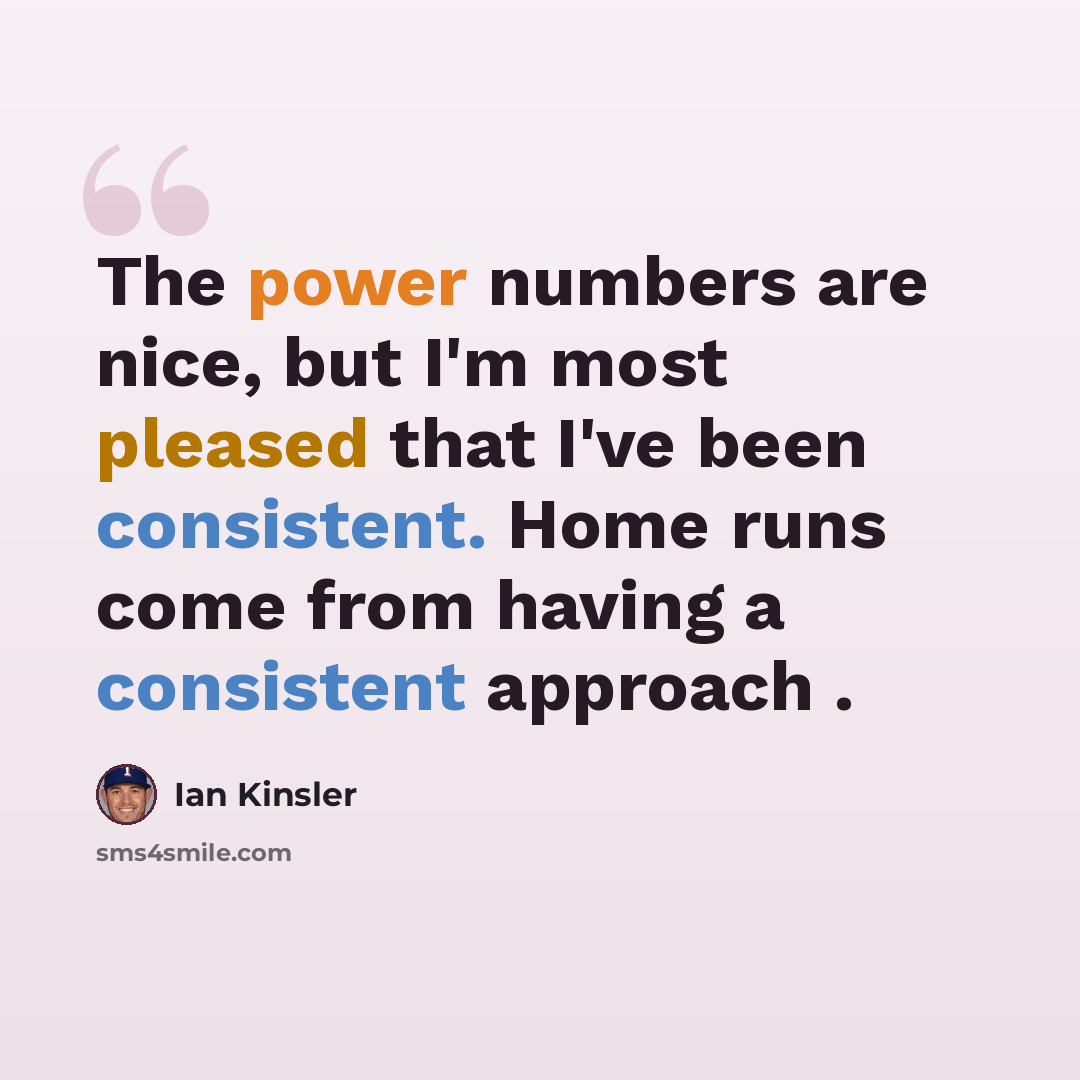 “The power numbers are nice, but I'm most pleased that I've been consistent. Home runs come from having a consistent approach .” quote by Ian Kinsler