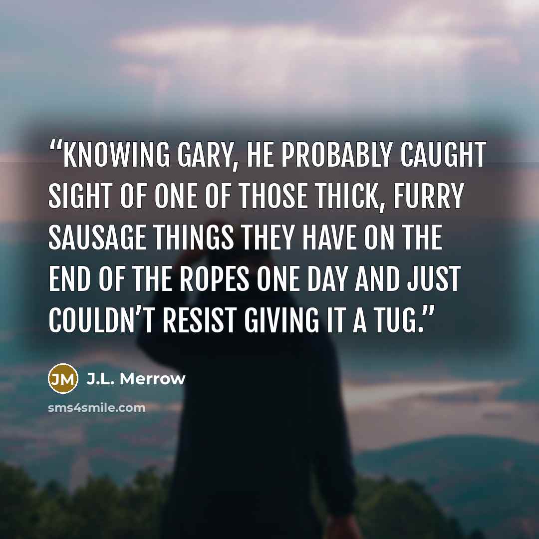 “Knowing Gary, he probably caught sight of one of those thick, furry sausage things they have on the end of the ropes one day and just couldn’t resist giving it a tug.” quote by J.L. Merrow