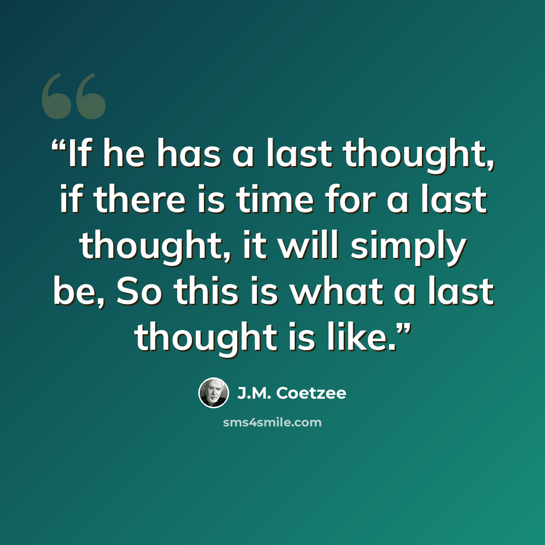 “If he has a last thought, if there is time for a last thought, it will simply be, So this is what a last thought is like.” quote by J.M. Coetzee