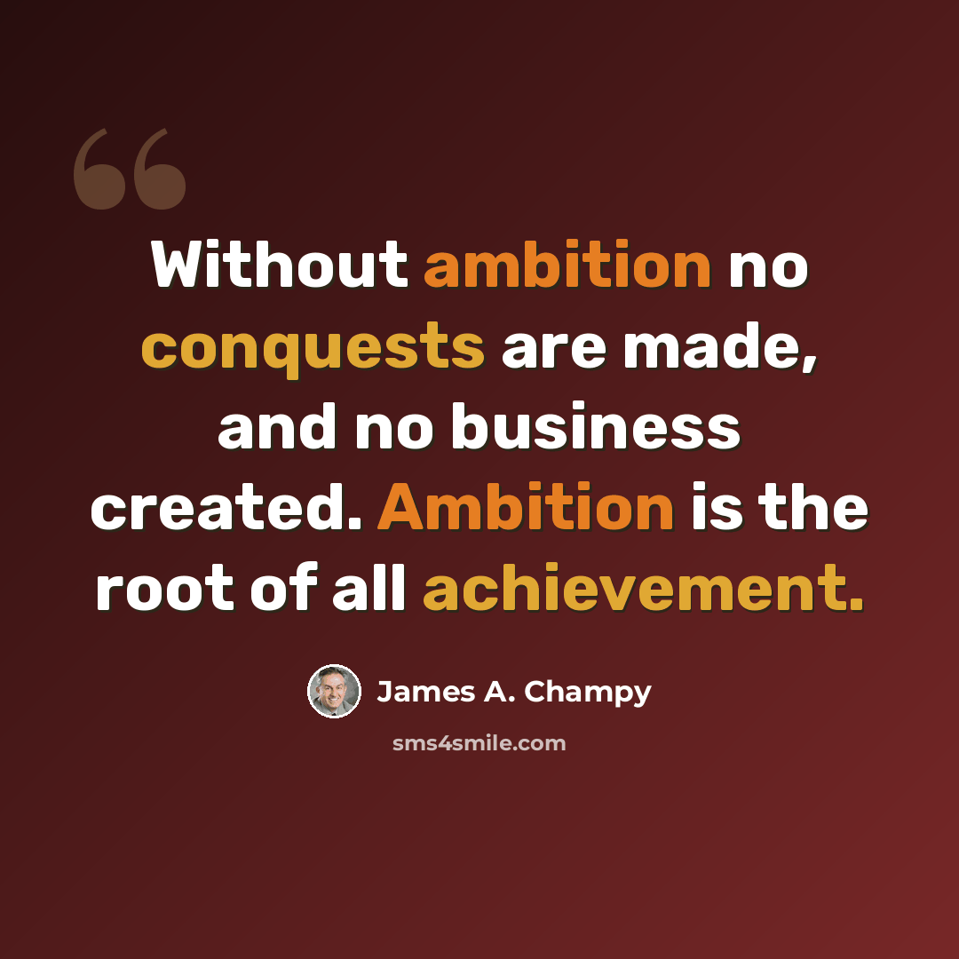 “Without ambition no conquests are made, and no business created. Ambition is the root of all achievement.” quote by James A. Champy