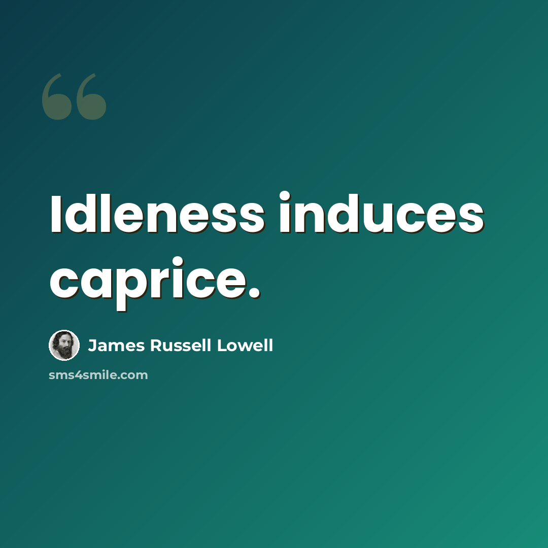 “Idleness induces caprice.” quote by James Russell Lowell