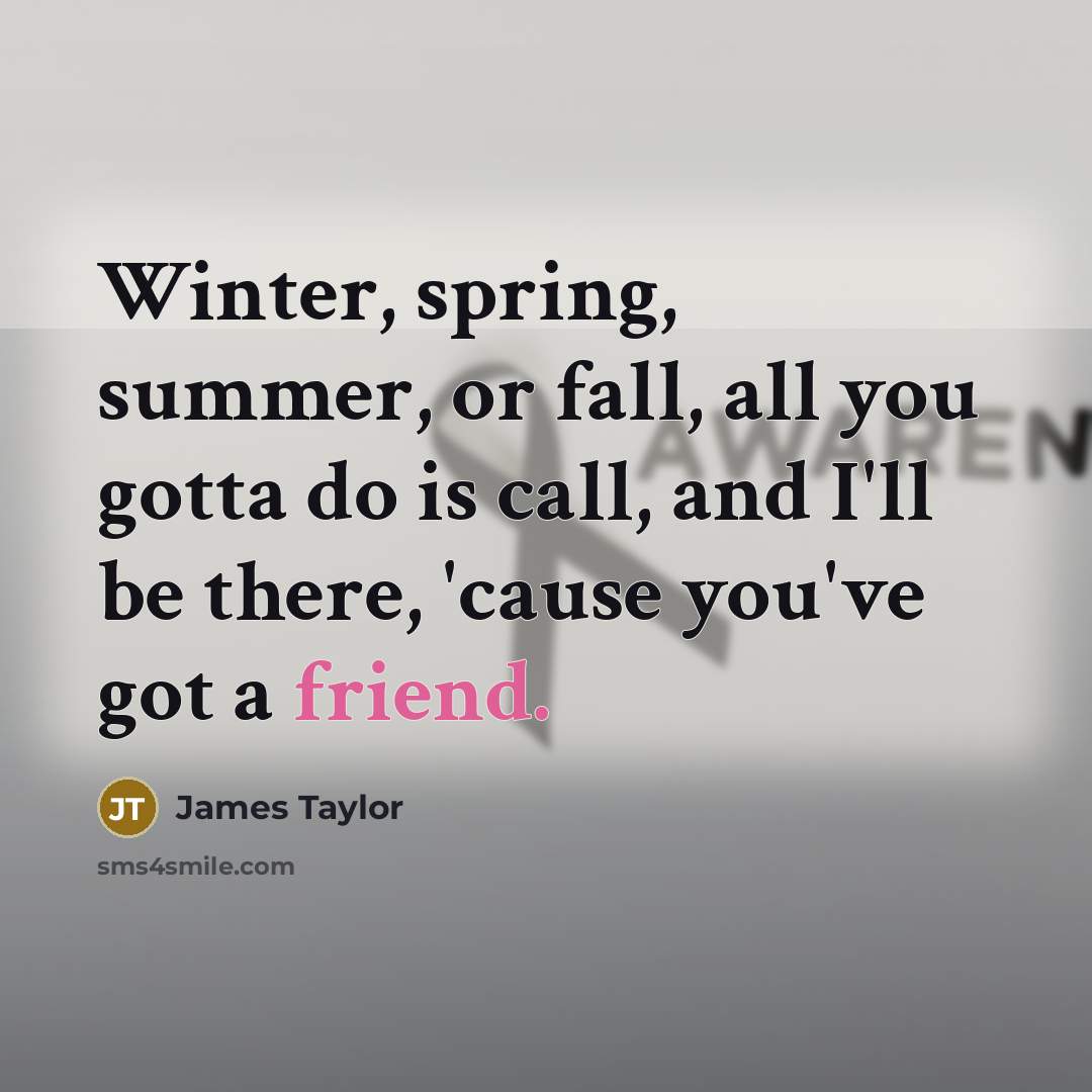 “Winter, spring, summer, or fall, all you gotta do is call, and I'll be there, 'cause you've got a friend.” quote by James Taylor