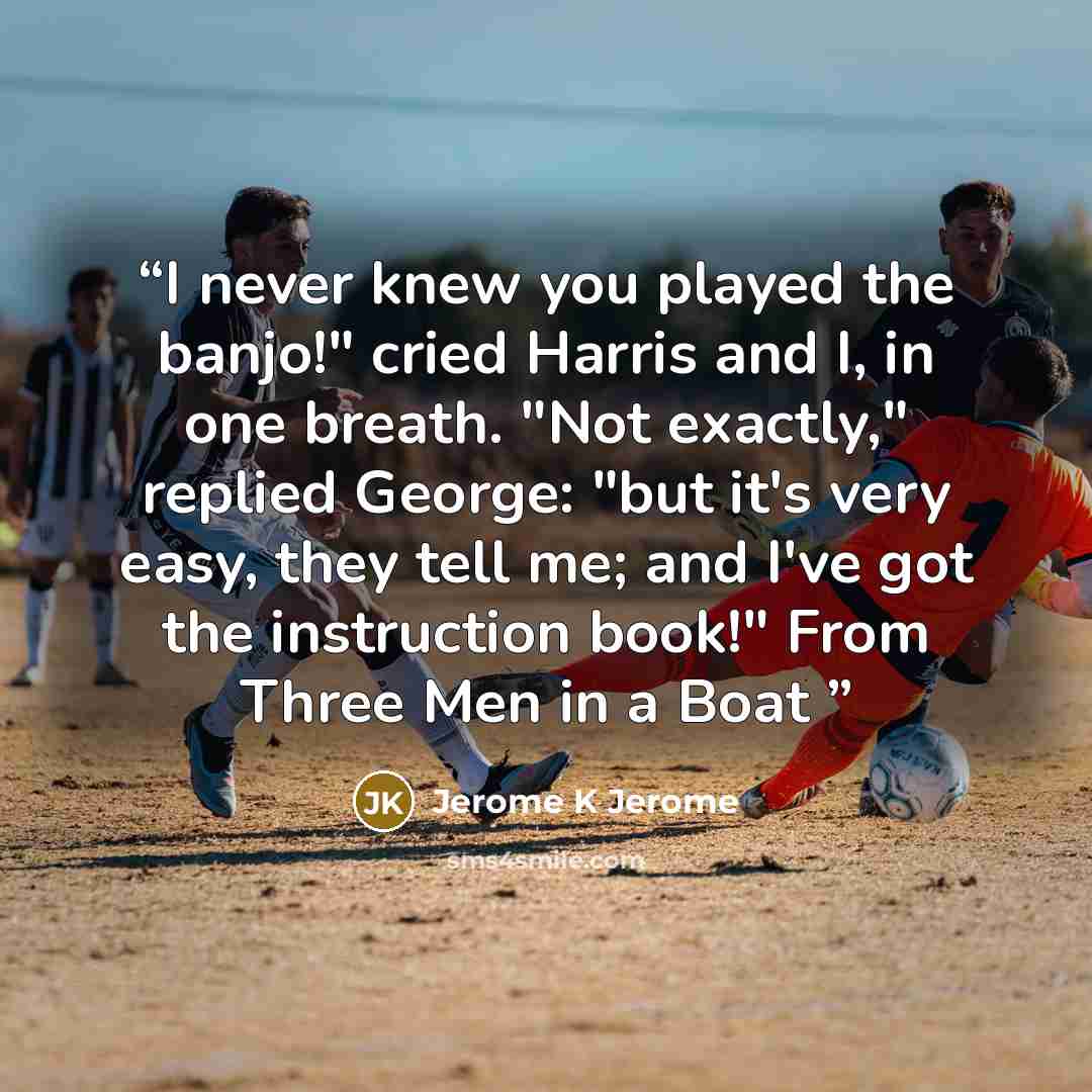 “I never knew you played the banjo!" cried Harris and I, in one breath. "Not exactly," replied George: "but it's very easy, they tell me; and I've got the instruction book!" From Three Men in a Boat” quote by Jerome K Jerome