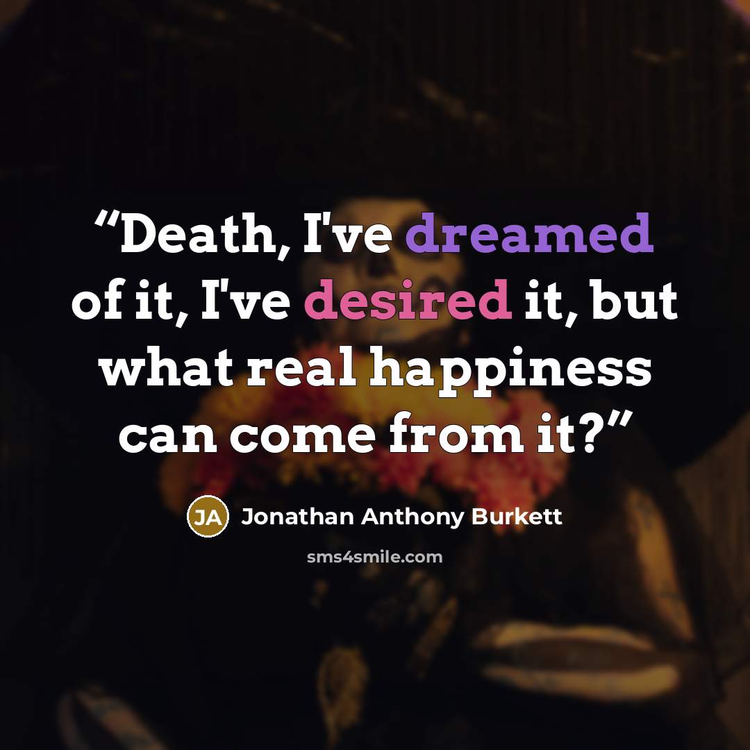 “Death, I've dreamed of it, I've desired it, but what real happiness can come from it?” quote by Jonathan Anthony Burkett