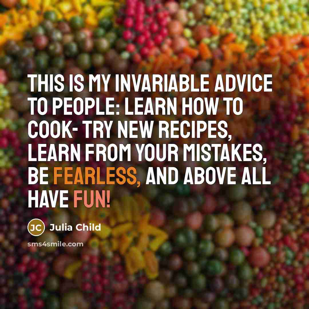 “This is my invariable advice to people: Learn how to cook- try new recipes, learn from your mistakes, be fearless, and above all have fun!” quote by Julia Child